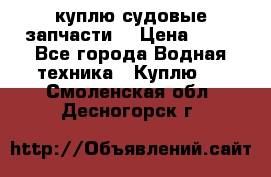 куплю судовые запчасти. › Цена ­ 13 - Все города Водная техника » Куплю   . Смоленская обл.,Десногорск г.